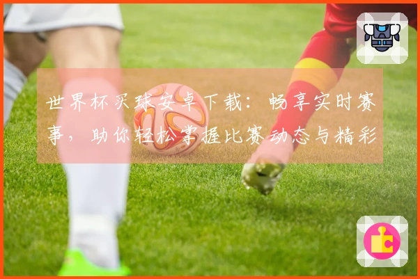 世界杯买球安卓下载：畅享实时赛事，助你轻松掌握比赛动态与精彩回放