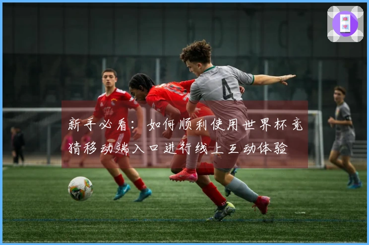 新手必看：如何顺利使用世界杯竞猜移动端入口进行线上互动体验
