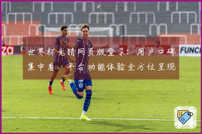 世界杯竞猜网页版登录：用户口碑集中看，平台功能体验全方位呈现