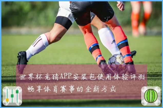 世界杯竞猜APP安装包使用体验评测:畅享体育赛事的全新方式