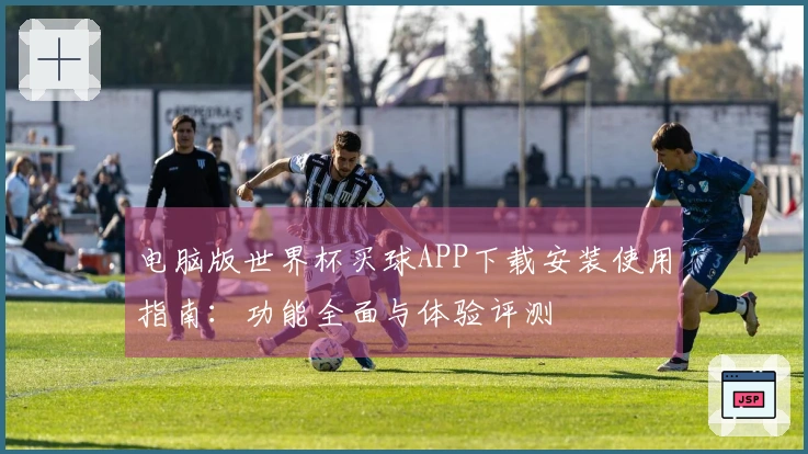 电脑版世界杯买球APP下载安装使用指南：功能全面与体验评测