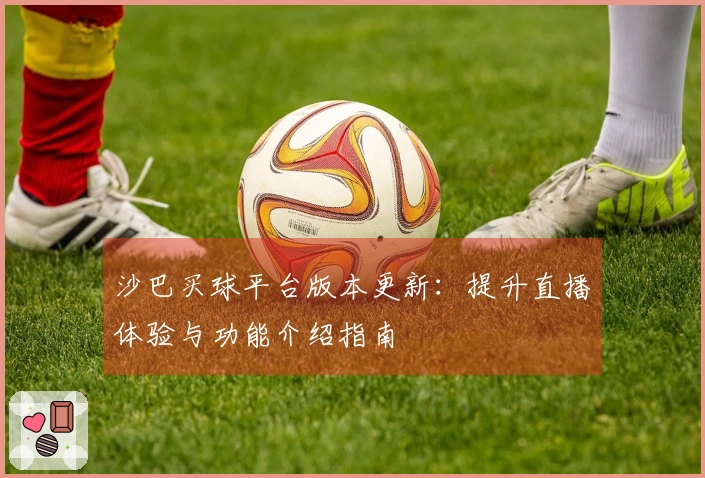 沙巴买球平台版本更新：提升直播体验与功能介绍指南