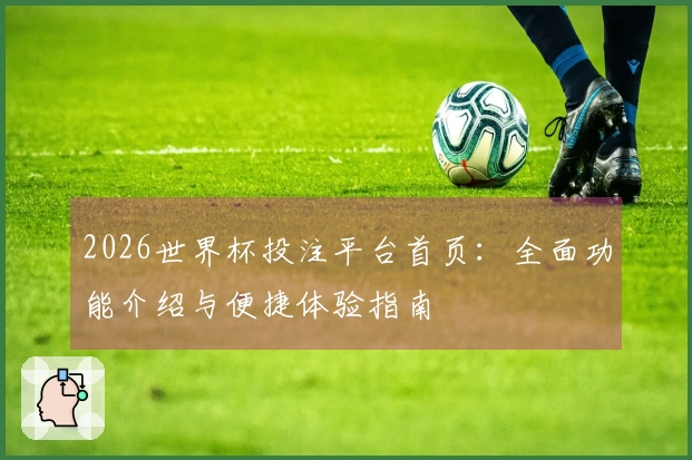 2026世界杯投注平台首页：全面功能介绍与便捷体验指南