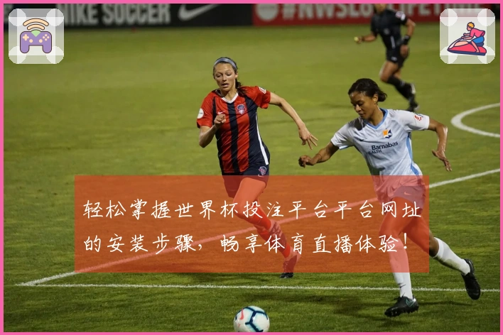 轻松掌握世界杯投注平台平台网址的安装步骤，畅享体育直播体验！