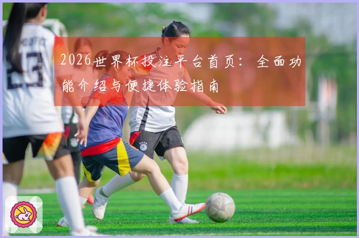 2026世界杯投注平台首页：全面功能介绍与便捷体验指南
