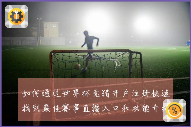如何通过世界杯竞猜开户注册快速找到最佳赛事直播入口和功能介绍