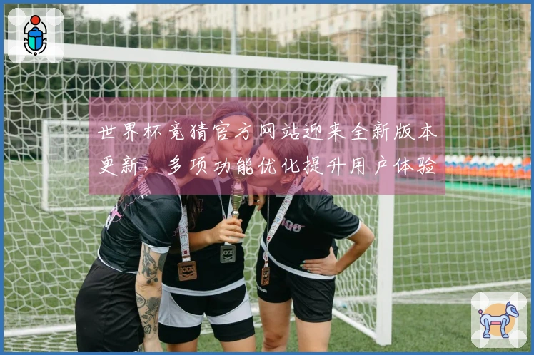 世界杯竞猜官方网站迎来全新版本更新，多项功能优化提升用户体验