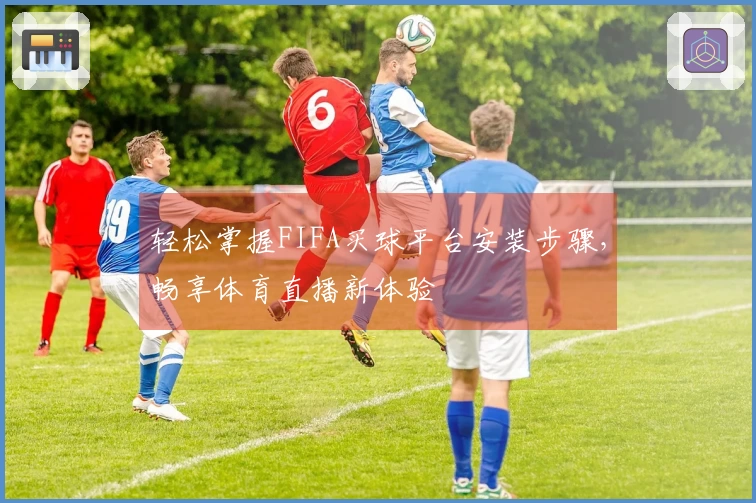 轻松掌握FIFA买球平台安装步骤，畅享体育直播新体验