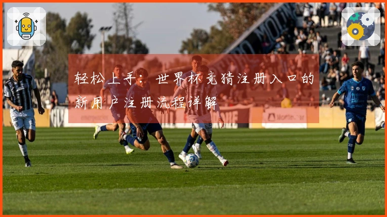 轻松上手：世界杯竞猜注册入口的新用户注册流程详解