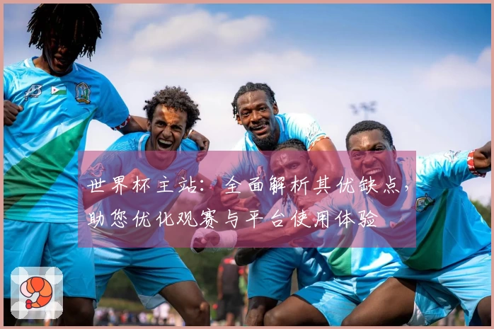 世界杯主站：全面解析其优缺点，助您优化观赛与平台使用体验