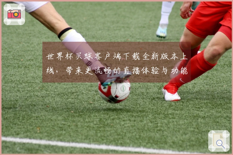 世界杯买球客户端下载全新版本上线,带来更流畅的直播体验与功能优化