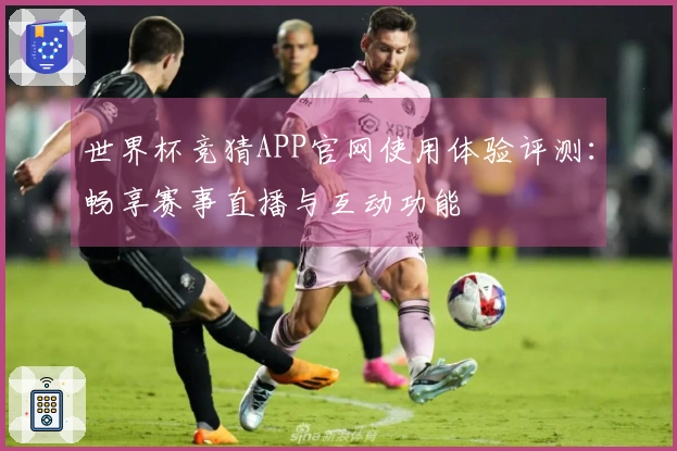 世界杯竞猜APP官网使用体验评测：畅享赛事直播与互动功能
