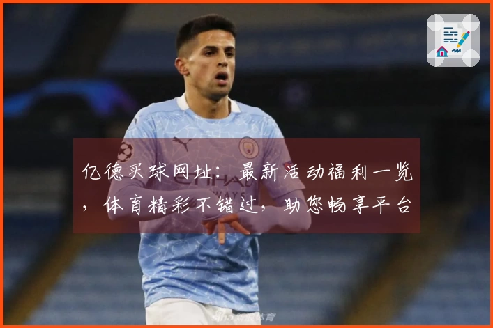 亿德买球网址：最新活动福利一览，体育精彩不错过，助您畅享平台乐趣