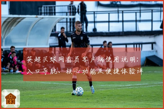 英超买球网首页客户端使用说明：入口导航、核心功能及便捷体验详解