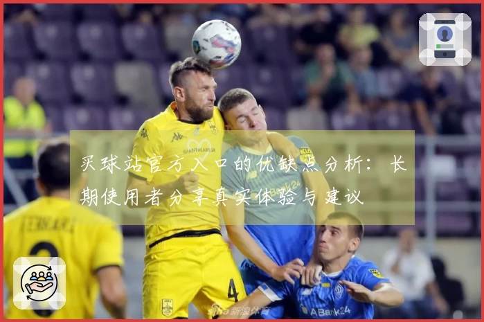 买球站官方入口的优缺点分析：长期使用者分享真实体验与建议