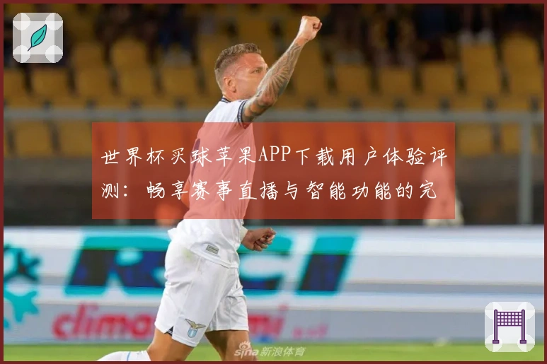世界杯买球苹果APP下载用户体验评测：畅享赛事直播与智能功能的完美结合