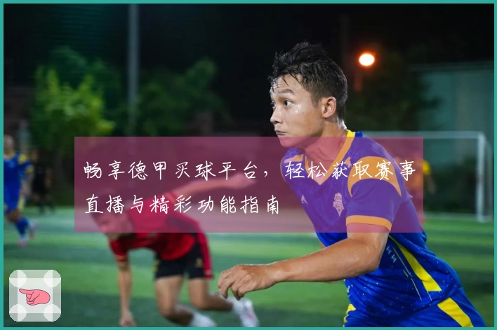 畅享德甲买球平台，轻松获取赛事直播与精彩功能指南