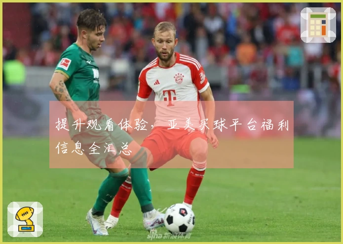 提升观看体验，亚美买球平台福利信息全汇总