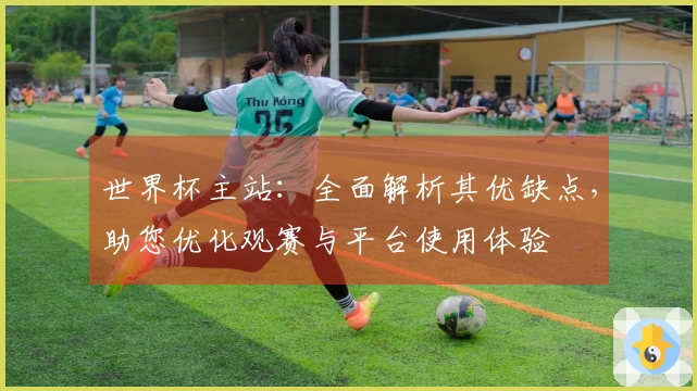 世界杯主站：全面解析其优缺点，助您优化观赛与平台使用体验