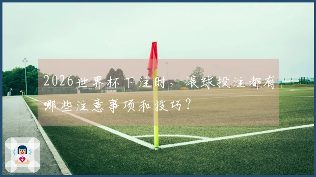 2026世界杯下注时,滚球投注都有哪些注意事项和技巧?