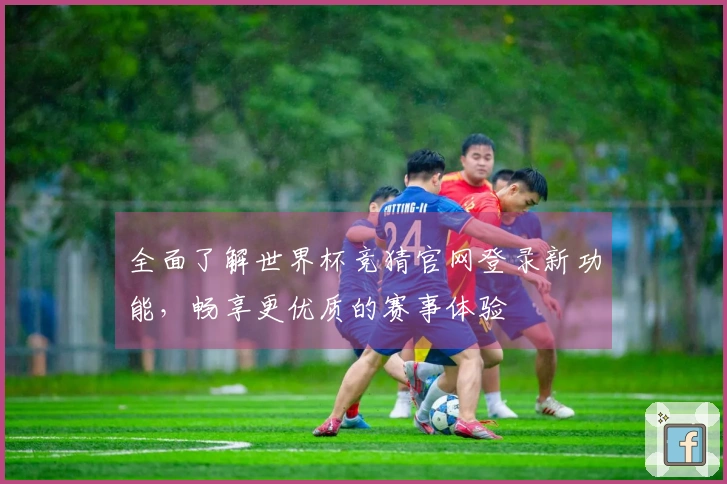 全面了解世界杯竞猜官网登录新功能，畅享更优质的赛事体验