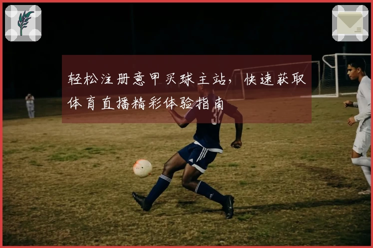 轻松注册意甲买球主站，快速获取体育直播精彩体验指南