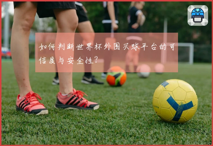 如何判断世界杯外围买球平台的可信度与安全性？