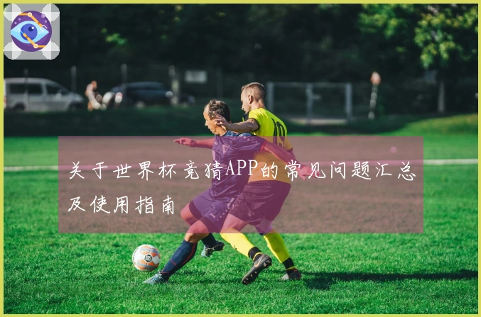 关于世界杯竞猜APP的常见问题汇总及使用指南