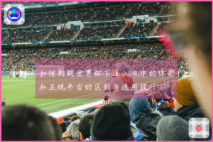 如何判断世界杯下注入口中的体彩和正规平台的区别与选用技巧
