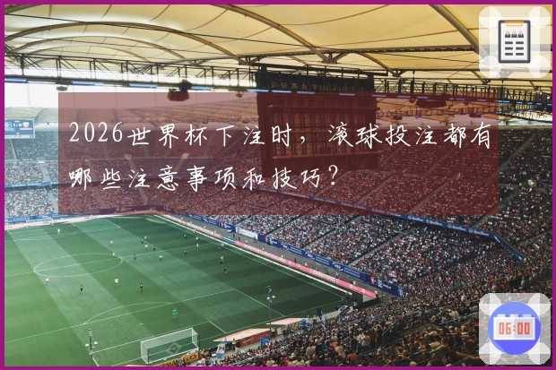 2026世界杯下注时，滚球投注都有哪些注意事项和技巧？