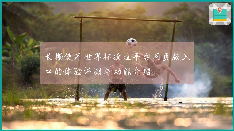 长期使用世界杯投注平台网页版入口的体验评测与功能介绍