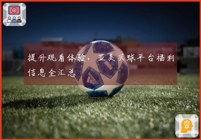 提升观看体验，亚美买球平台福利信息全汇总