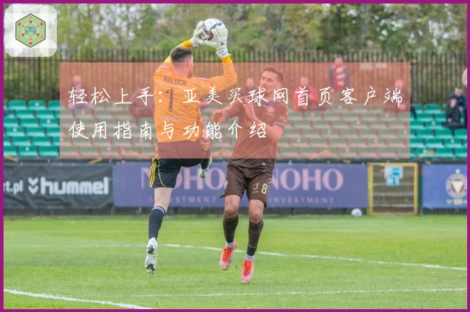 轻松上手：亚美买球网首页客户端使用指南与功能介绍