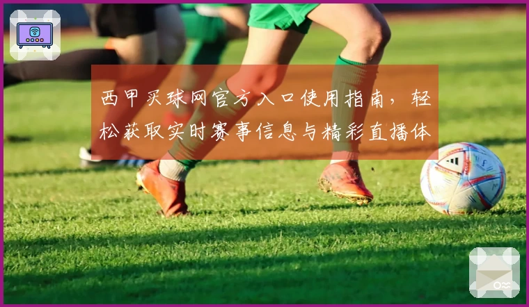 西甲买球网官方入口使用指南，轻松获取实时赛事信息与精彩直播体验