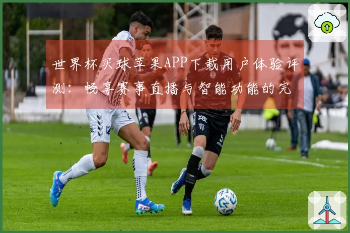 世界杯买球苹果APP下载用户体验评测：畅享赛事直播与智能功能的完美结合
