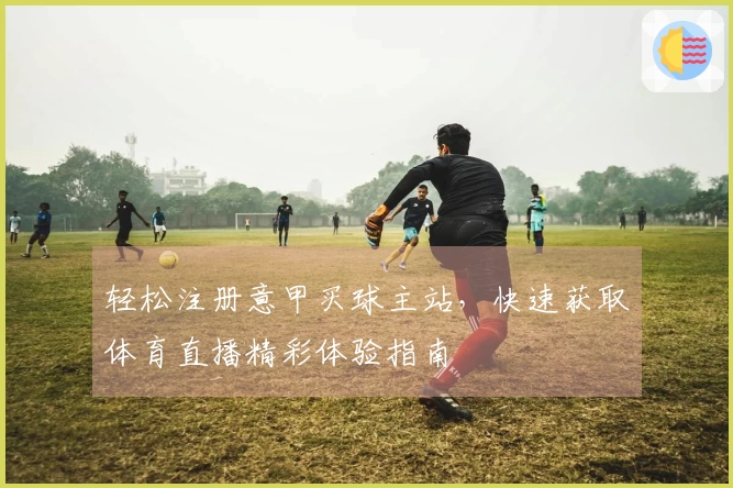 轻松注册意甲买球主站，快速获取体育直播精彩体验指南