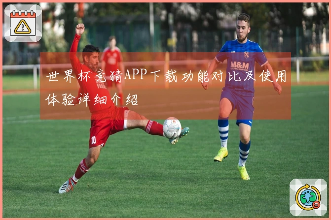 世界杯竞猜APP下载功能对比及使用体验详细介绍